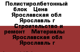 Полистиролбетонный U блок › Цена ­ 300 - Ярославская обл., Ярославль г. Строительство и ремонт » Материалы   . Ярославская обл.,Ярославль г.